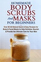 Zelfgemaakte body scrubs en maskers voor beginners: All-Natural Quick & Easy Recepten voor lichaams- en gezichtsmaskers om te helpen Exfoliate, voeden & Zorg voor de Ultimate Care voor uw huid