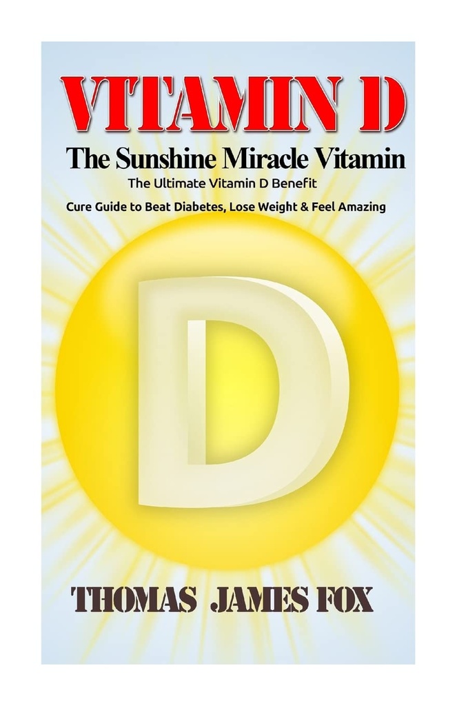 Vitamine D - The Sunshine Miracle Vitamine: The Ultimate Vitamine D Benefit and Cure Guide to Beat Diabetes, Loss Weight and Feel Amazing