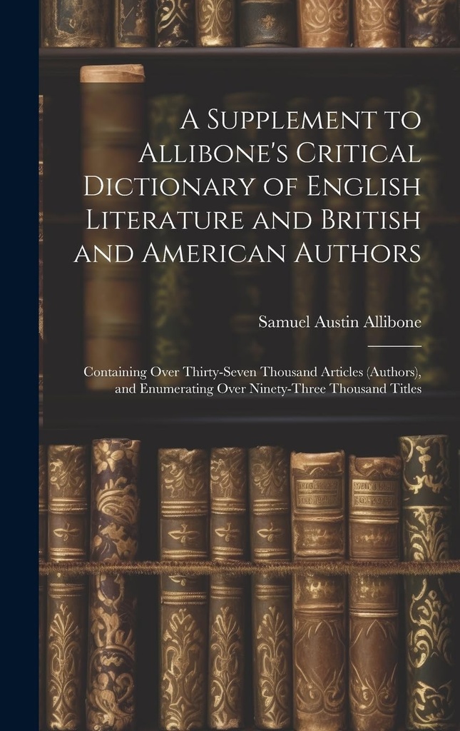 Een supplement op Allibone's kritische woordenboek van de Engelse literatuur en Britse en Amerikaanse auteurs: Bevat meer dan 37 duizend artikelen ... Tellen meer dan 94 duizend titels