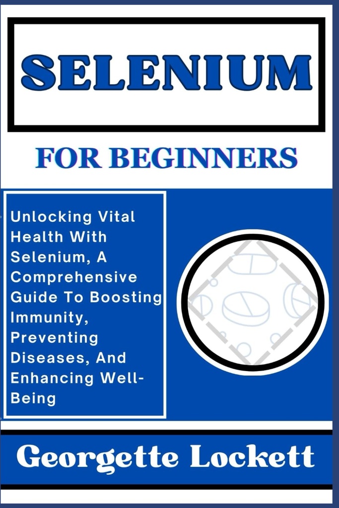 Selenium voor beginners: het ontsluiten van vitale gezondheid met Selenium, een uitgebreide gids voor het stimuleren van de immuniteit, het voorkomen van ziekten, en het verbeteren van welzijn