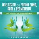 Adelgazar de forma Sana, Real y Permanente [Lose Weight in a Healthy, Real and Permanent Way]: Los 11 Mitos sobre Bajar de Peso y Perder Grasa [The 11 Mythen about Losing Weight and Losing Fat]